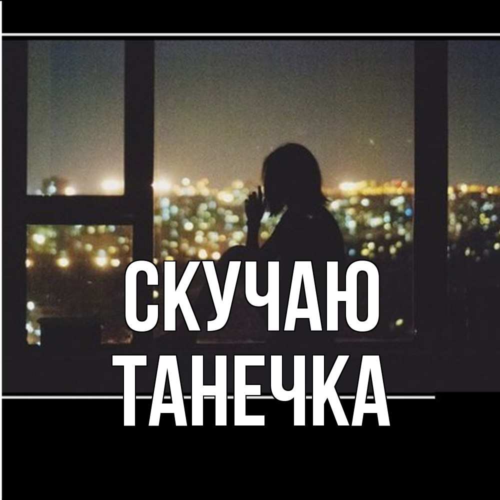 Открытка  с именем. Танечка, Скучаю  