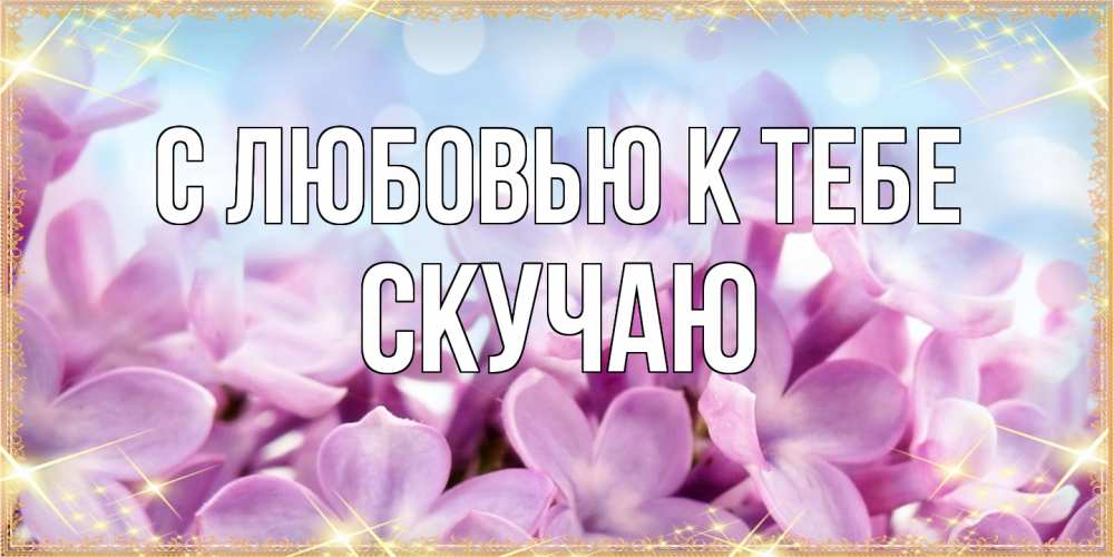 Открытка  с именем. Скучаю, С любовью к тебе  