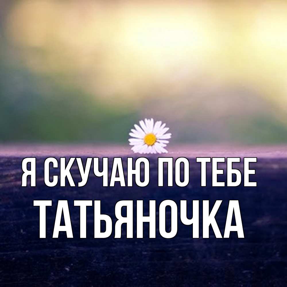 Открытка  с именем. ТАТЬЯНОЧКА, Я скучаю по тебе  