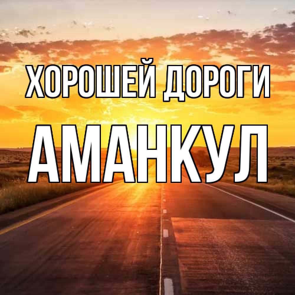 Открытка  с именем. Аманкул, Хорошей дороги  