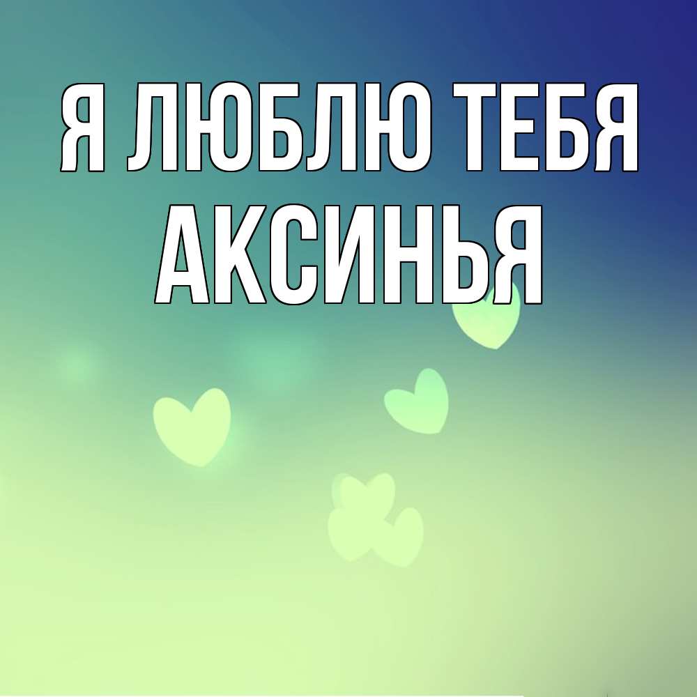 Открытка с именем Аксинья Я люблю тебя. Открытки на каждый день с именами и  пожеланиями.