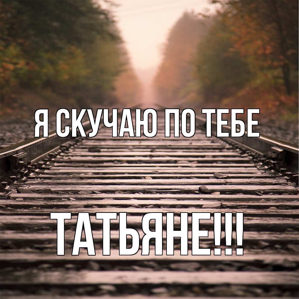 Открытка  с именем. ТАТЬЯНЕ, Я скучаю по тебе  