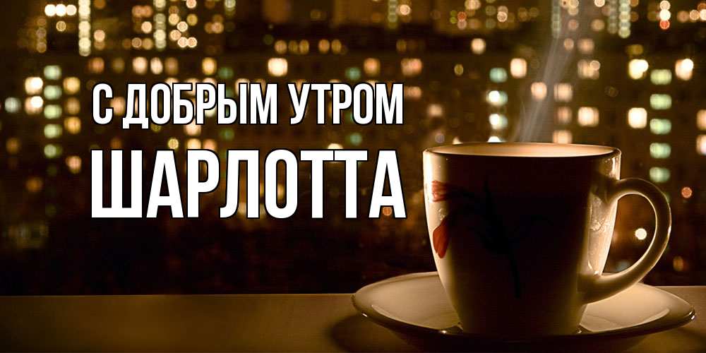 Открытка  с именем. Шарлотта, С добрым утром  