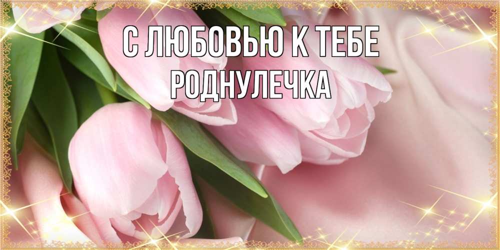 Открытка  с именем. Роднулечка, С любовью к тебе  
