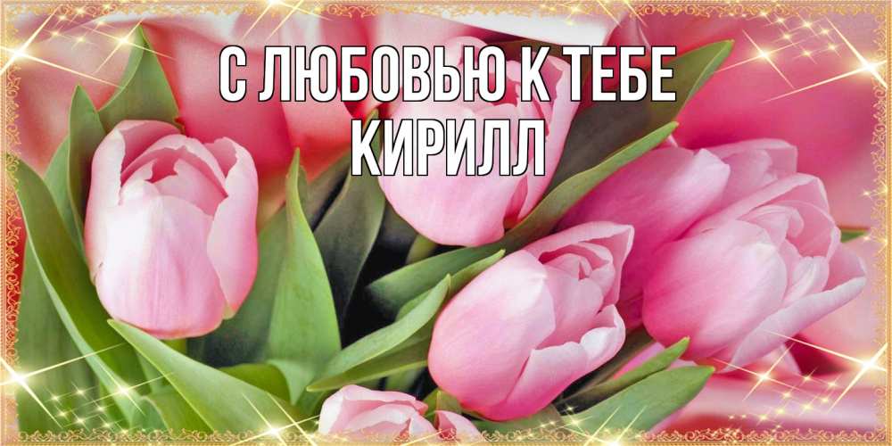 Открытка  с именем. Кирилл, С любовью к тебе  