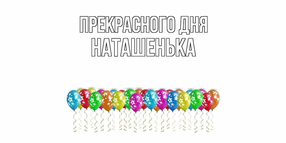 Открытка  с именем. НАТАШЕНЬКА, Прекрасного дня  
