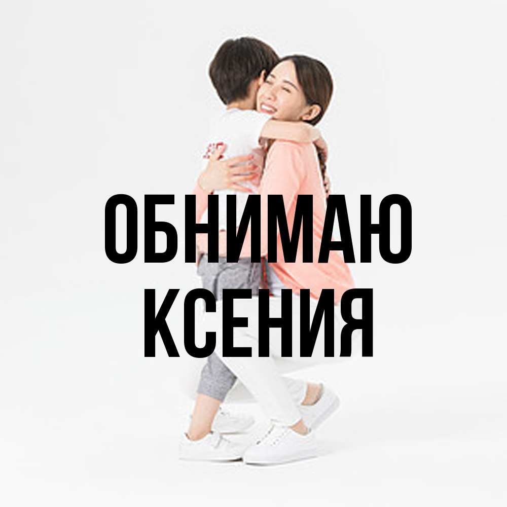 Открытка  с именем. Ксения, Обнимаю  