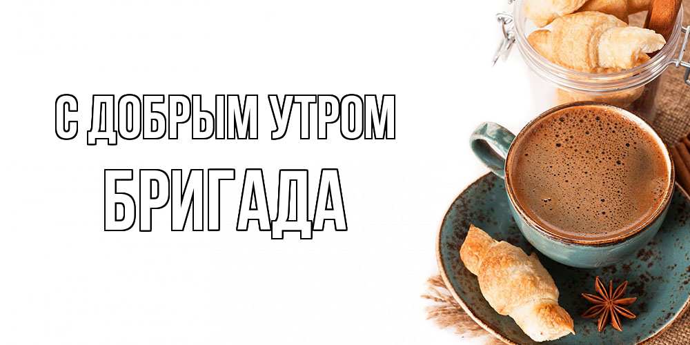 Открытка  с именем. Бригада, С добрым утром  