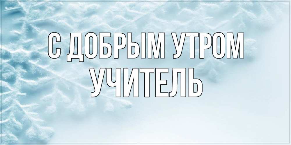 Открытка  с именем. Учитель, С добрым утром  
