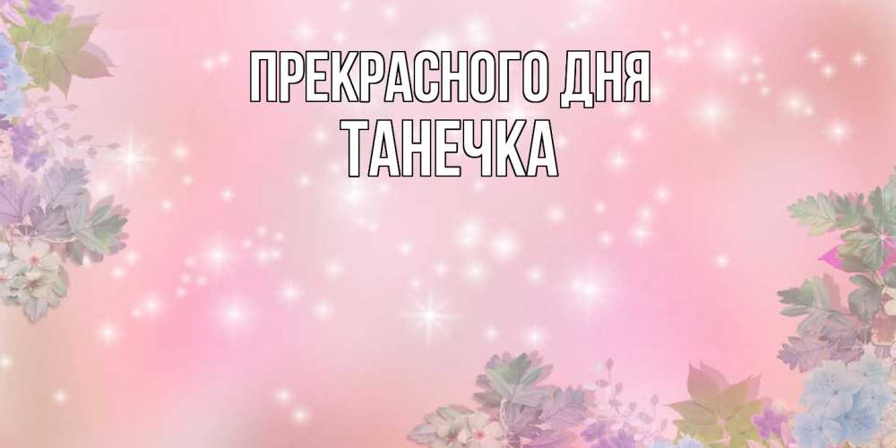 Открытка  с именем. танечка, Прекрасного дня  