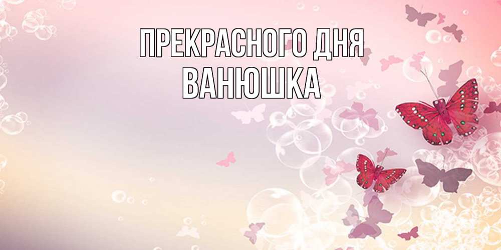 Открытка  с именем. Ванюшка, Прекрасного дня  