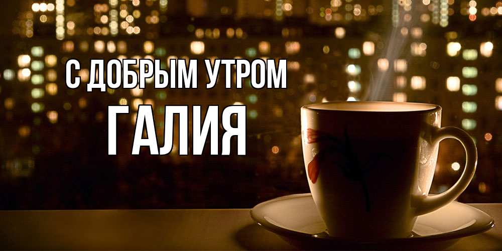 Открытка  с именем. Галия, С добрым утром  