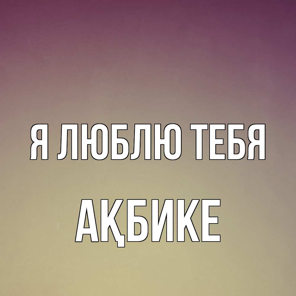 Открытка  с именем. Ақбике, Я люблю тебя  