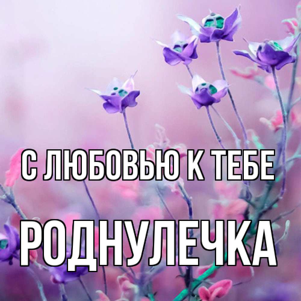 Открытка  с именем. Роднулечка, С любовью к тебе  