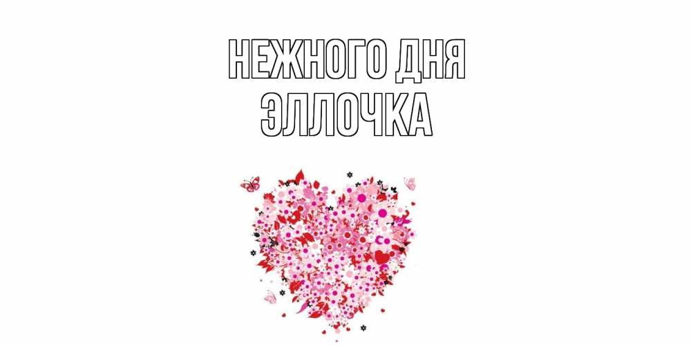 Открытка  с именем. Эллочка, Нежного дня  