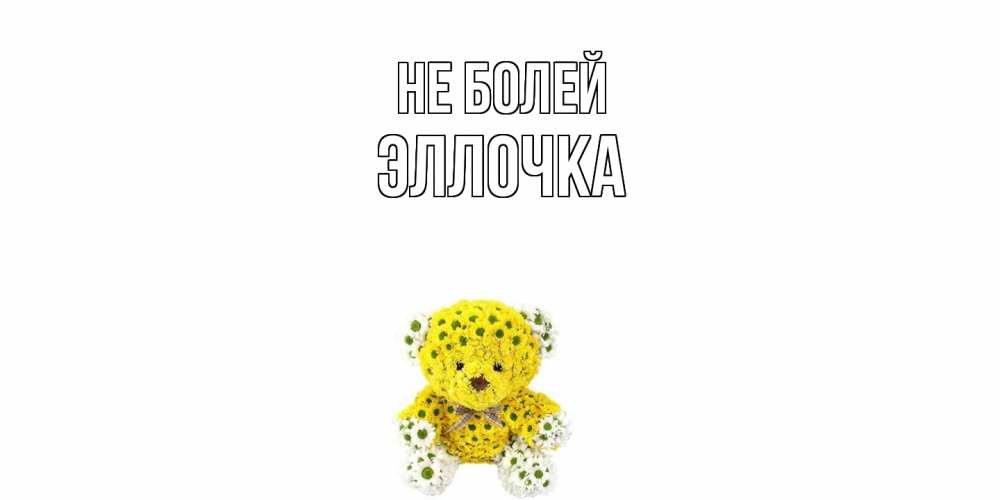 Открытка  с именем. Эллочка, Не болей  