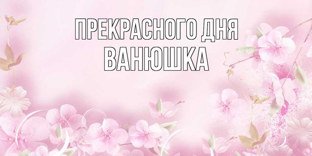 Открытка  с именем. Ванюшка, Прекрасного дня  