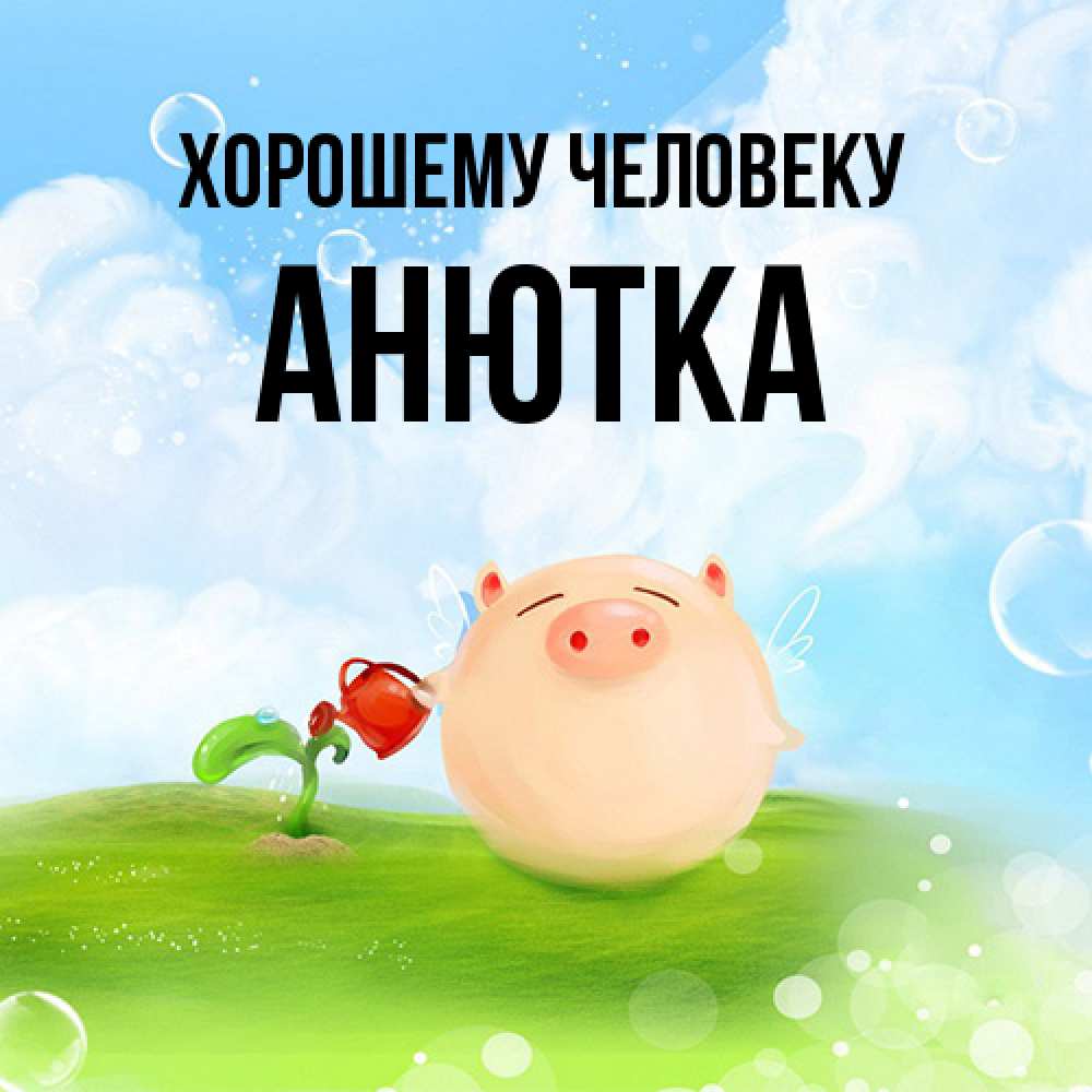 Открытка  с именем. Анютка, Хорошему человеку  