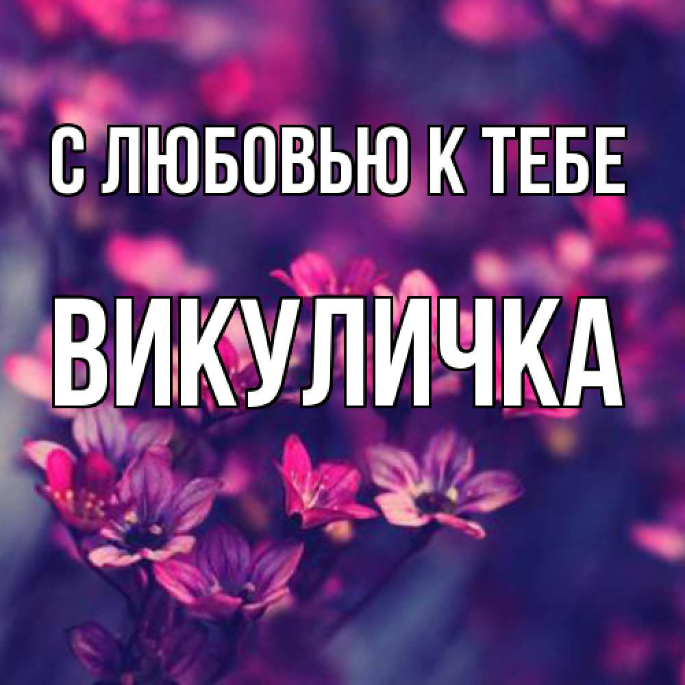 Открытка  с именем. Викуличка, С любовью к тебе  