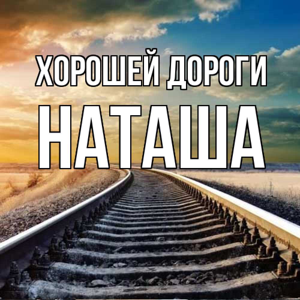 Открытка  с именем. наташа, Хорошей дороги  