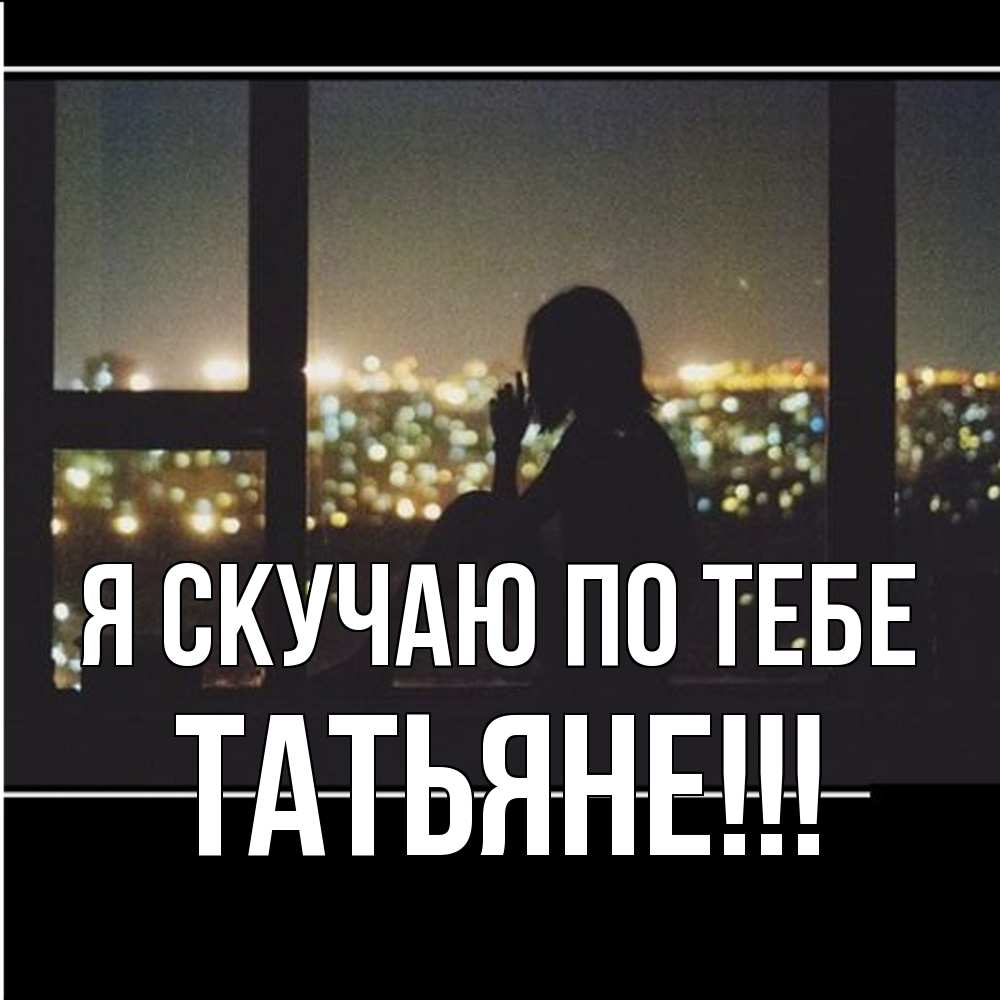 Открытка  с именем. ТАТЬЯНЕ, Я скучаю по тебе  