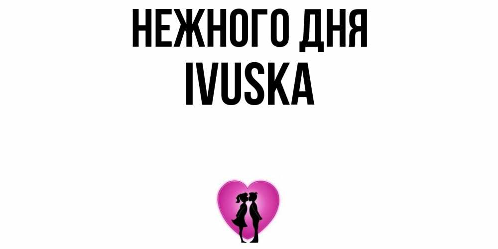Открытка  с именем. IVUSKA, Нежного дня  