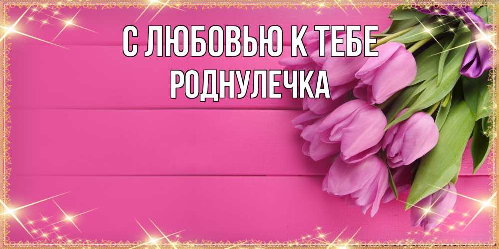 Открытка  с именем. Роднулечка, С любовью к тебе  