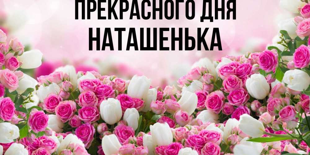 Открытка  с именем. НАТАШЕНЬКА, Прекрасного дня  