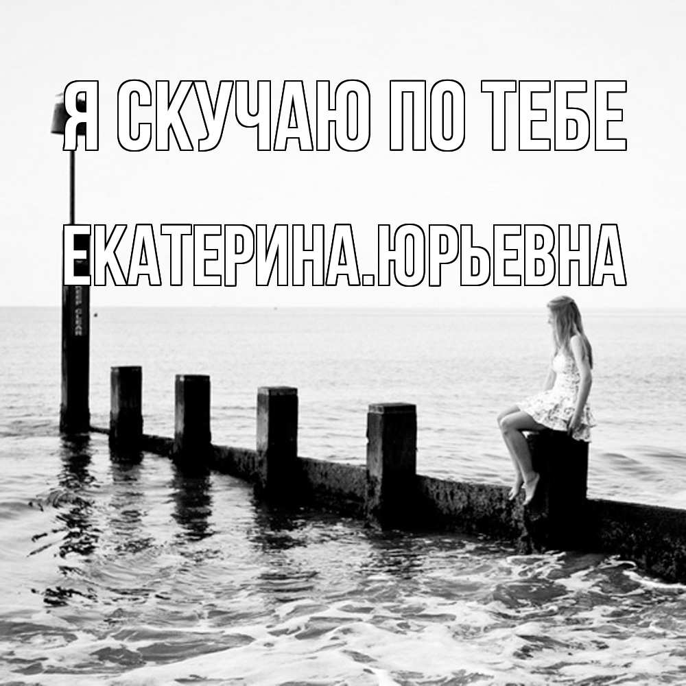 Открытка  с именем. ЕкатеринаЮрьевна, Я скучаю по тебе  