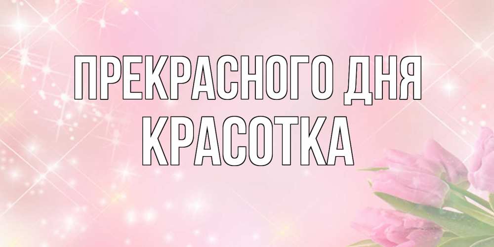Открытка  с именем. Красотка, Прекрасного дня  