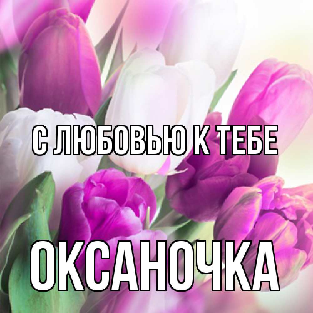 Открытка  с именем. ОКСАНОЧКА, С любовью к тебе  
