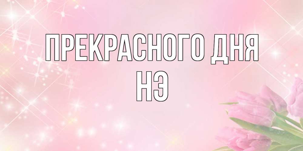 Открытка  с именем. Нэ, Прекрасного дня  