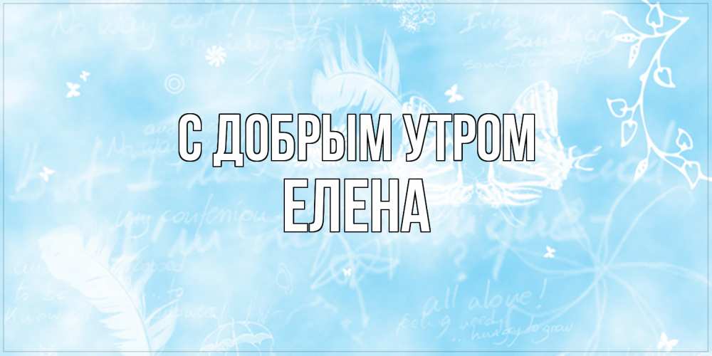 Открытка  с именем. ЕЛЕНА, С добрым утром  