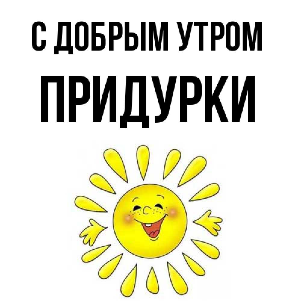Открытка  с именем. Придурки, С добрым утром  