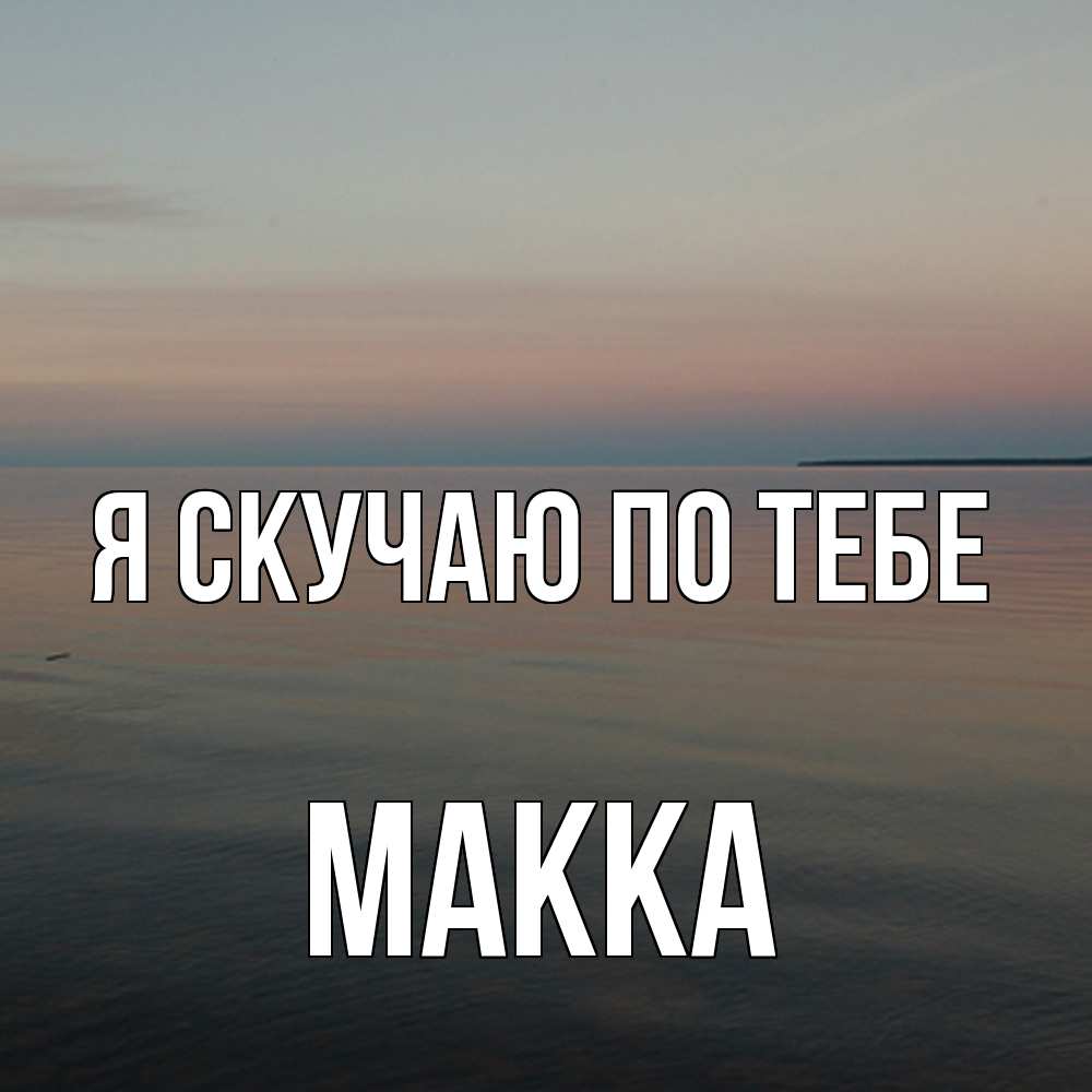 Открытка  с именем. Макка, Я скучаю по тебе  