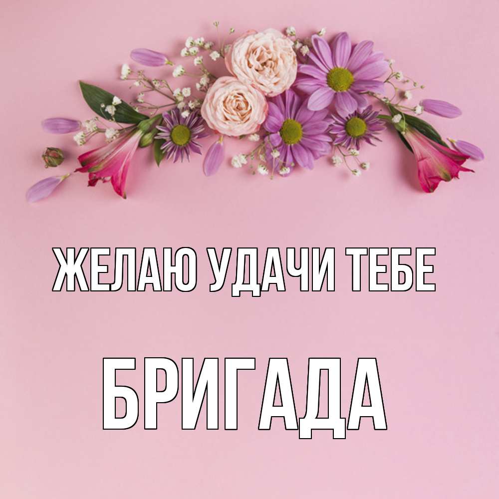 Открытка  с именем. Бригада, Желаю удачи тебе  