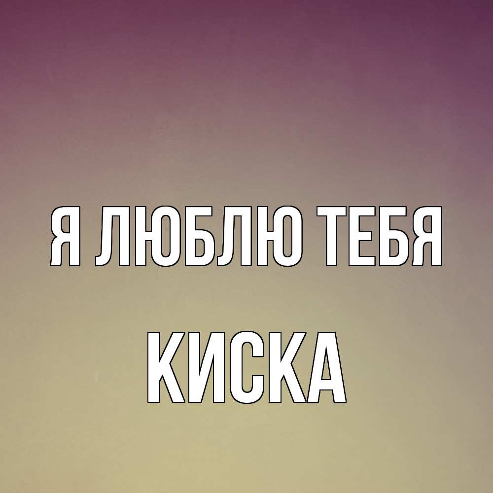 Открытка  с именем. Киска, Я люблю тебя  