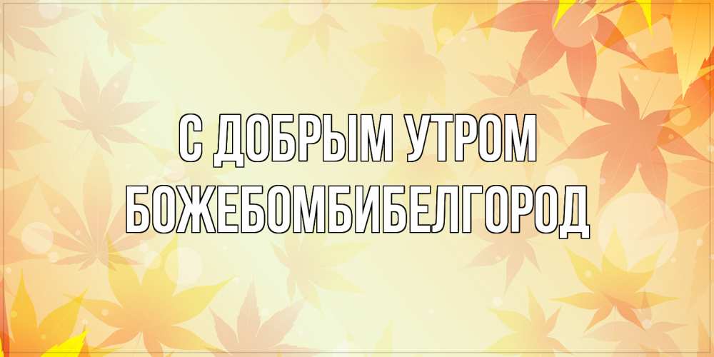 Открытка  с именем. божебомбибелгород, С добрым утром  