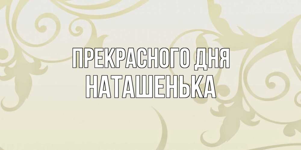 Открытка  с именем. НАТАШЕНЬКА, Прекрасного дня  