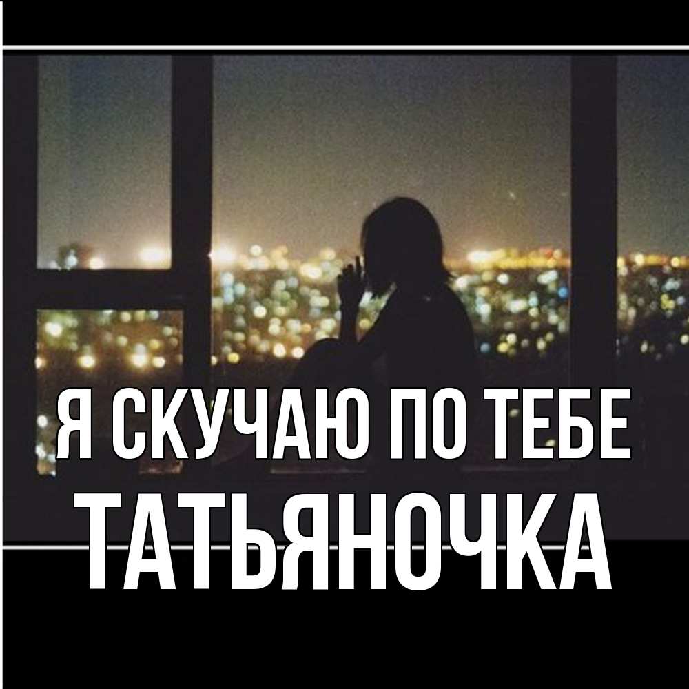 Открытка  с именем. ТАТЬЯНОЧКА, Я скучаю по тебе  