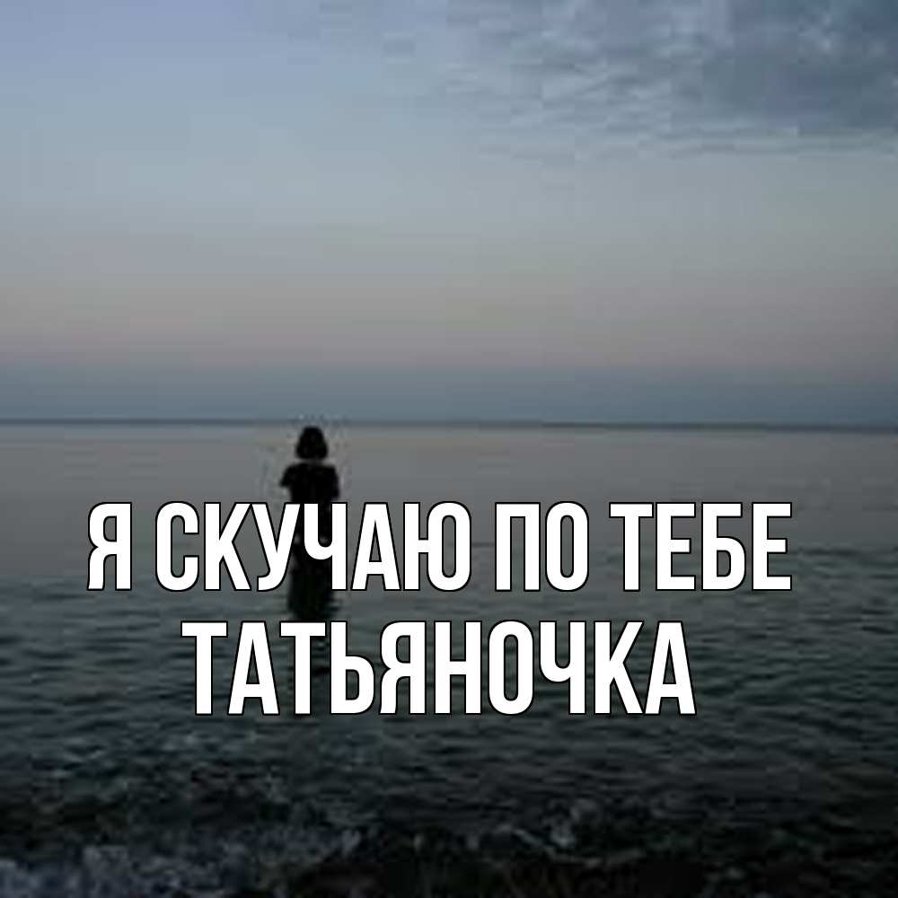 Открытка  с именем. ТАТЬЯНОЧКА, Я скучаю по тебе  