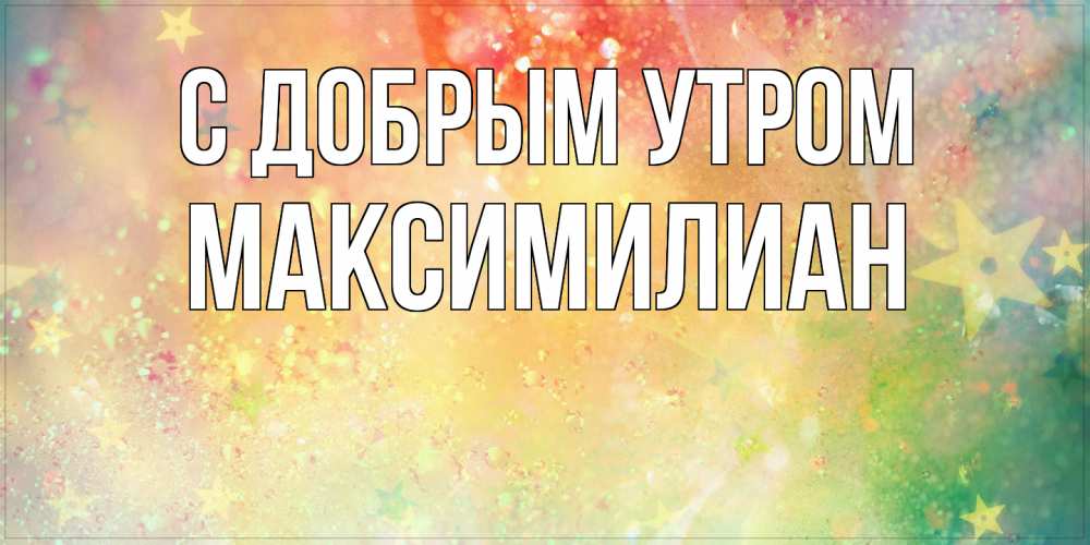 Открытка  с именем. Максимилиан, С добрым утром  