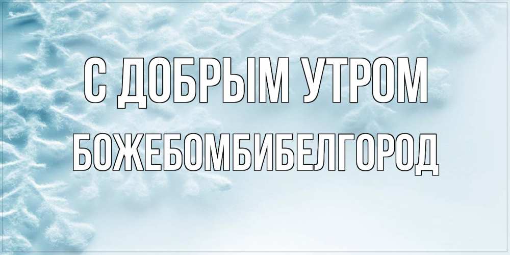 Открытка  с именем. божебомбибелгород, С добрым утром  