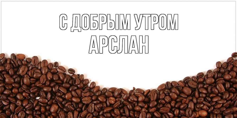 Открытка  с именем. Арслан, С добрым утром  
