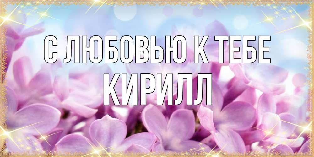 Открытка  с именем. Кирилл, С любовью к тебе  