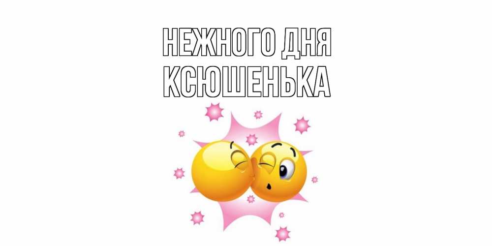 Открытка  с именем. Ксюшенька, Нежного дня  