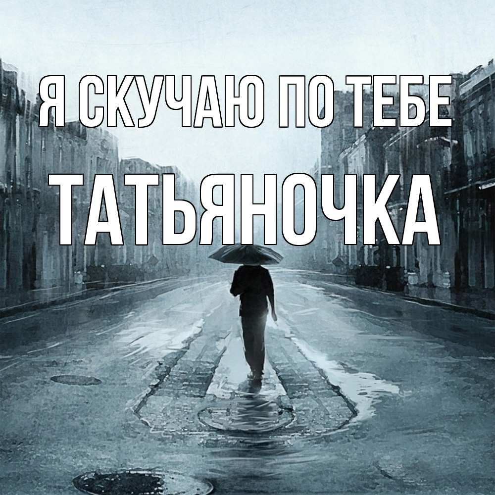 Открытка  с именем. ТАТЬЯНОЧКА, Я скучаю по тебе  