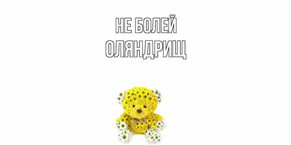 Открытка  с именем. ОЛЯНДРИЩ, Не болей  