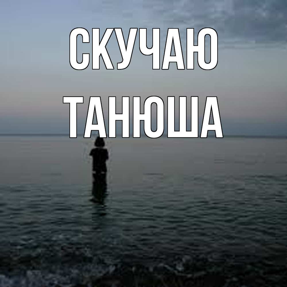 Открытка  с именем. ТАНЮША, Скучаю  