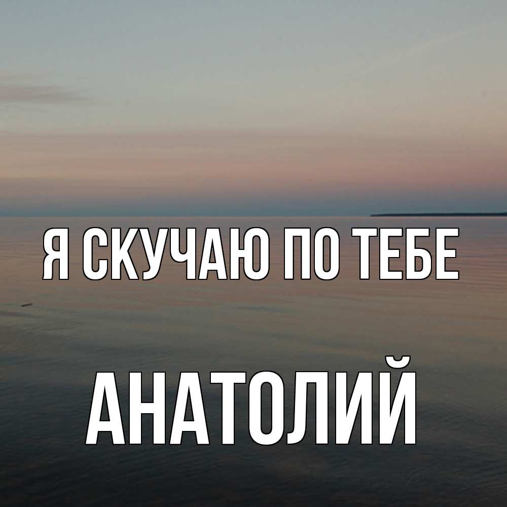 Открытка  с именем. Анатолий, Я скучаю по тебе  